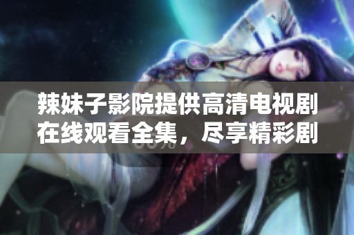 辣妹子影院提供高清电视剧在线观看全集，尽享精彩剧情与演出。