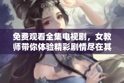 免费观看全集电视剧，女教师带你体验精彩剧情尽在其中。