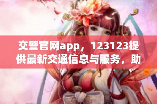 交警官网app，123123提供最新交通信息与服务，助你出行更便捷