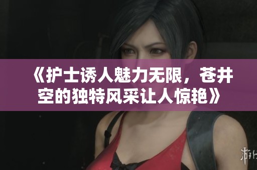 《护士诱人魅力无限，苍井空的独特风采让人惊艳》