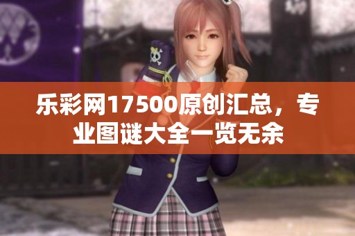 乐**17500原创汇总，专业图谜大全一览无余