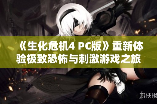 《生化危机4 PC版》重新体验极致恐怖与刺激游戏之旅