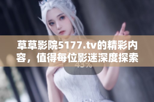 草草影院5177.tv的精彩内容，值得每位影迷深度探索与观看