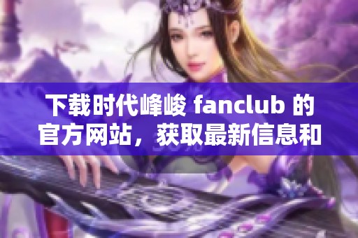 下载时代峰峻 fanclub 的官方网站，获取最新信息和活动安排！