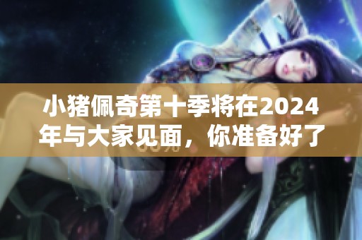 小猪佩奇第十季将在2024年与大家见面，你准备好了吗