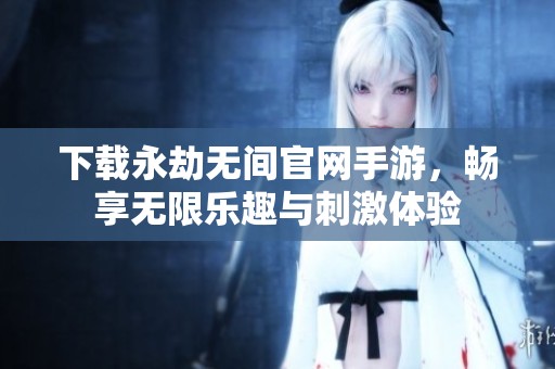 下载永劫无间官网手游，畅享无限乐趣与刺激体验