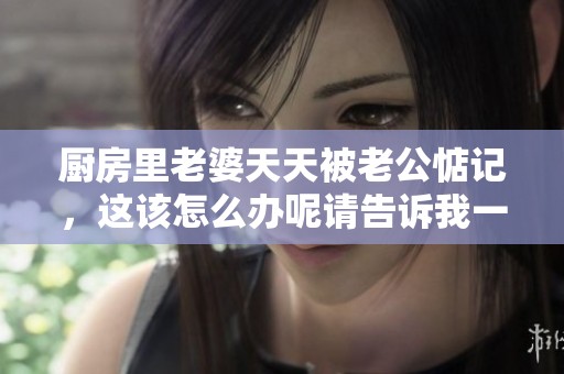 厨房里老婆天天被老公惦记，这该怎么办呢请告诉我一些解决办法