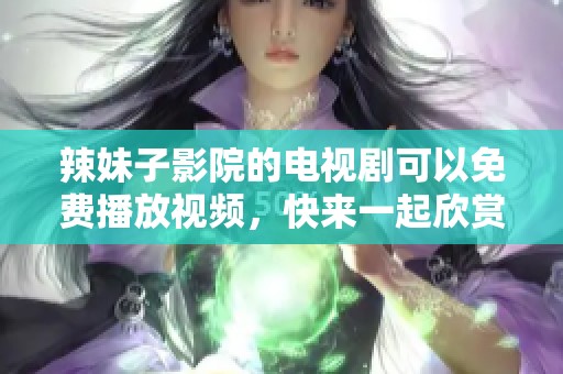 辣妹子影院的电视剧可以免费播放视频，快来一起欣赏吧