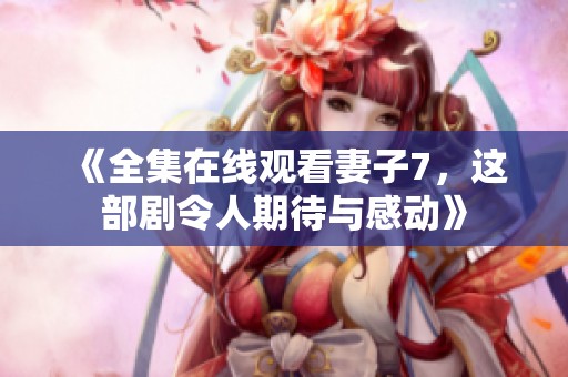 《全集在线观看妻子7，这部剧令人期待与感动》