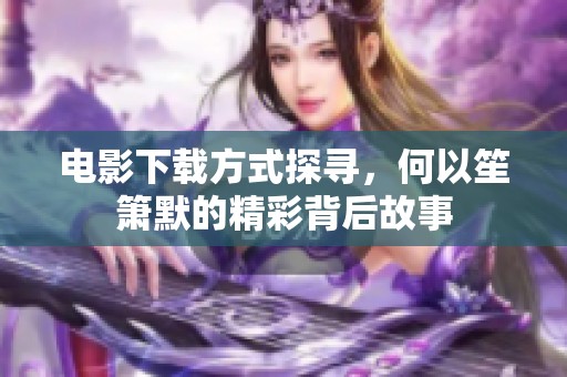 电影下载方式探寻，何以笙箫默的精彩背后故事