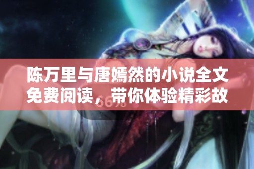 陈万里与唐嫣然的小说全文免费阅读，带你体验精彩故事的每一刻