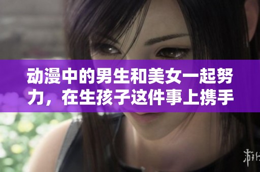 动漫中的男生和美女一起努力，在生孩子这件事上携手合作