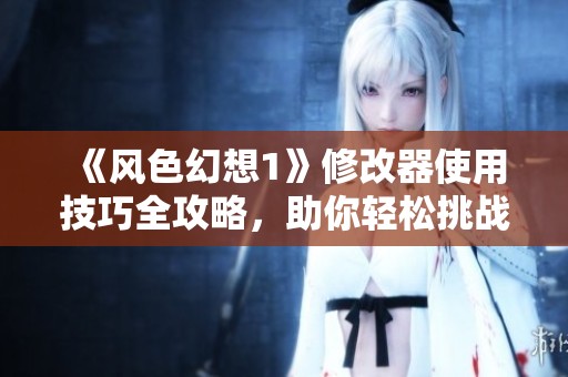 《风色幻想1》修改器使用技巧全攻略，助你轻松挑战游戏极限！