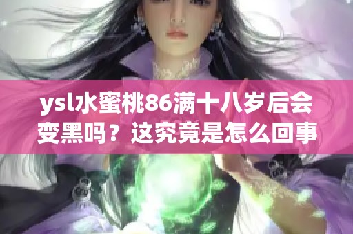 ysl水蜜桃86满十八岁后会变黑吗？这究竟是怎么回事呢
