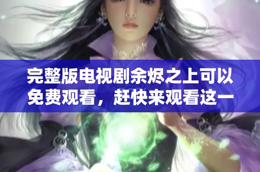 完整版电视剧余烬之上可以免费观看，赶快来观看这一精彩作品吧