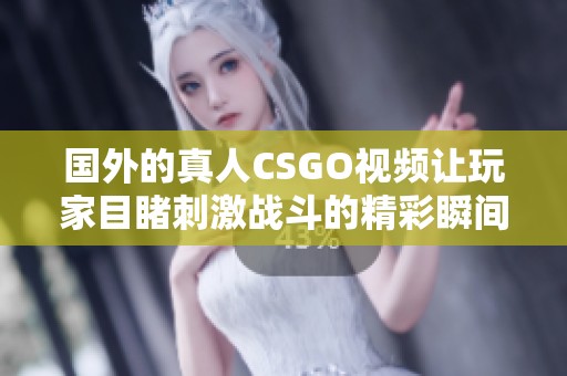 国外的真人CSGO视频让玩家目睹刺激战斗的精彩瞬间