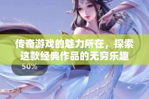 传奇游戏的魅力所在，探索这款经典作品的无穷乐趣
