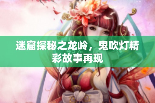 迷窟探秘之龙岭，鬼吹灯精彩故事再现