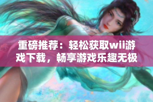 重磅推荐：轻松获取wii游戏下载，畅享游戏乐趣无极限！