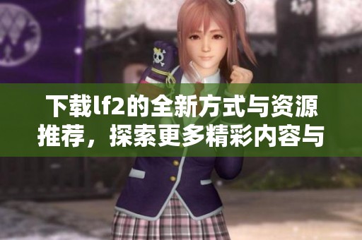 下载lf2的全新方式与资源推荐，探索更多精彩内容与乐趣