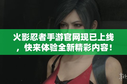 火影忍者手游官网现已上线，快来体验全新精彩内容！
