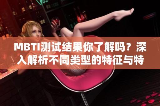 MBTI测试结果你了解吗？深入解析不同类型的特征与特点
