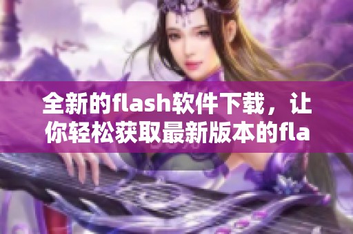 全新的flash软件下载，让你轻松获取最新版本的flash播放器