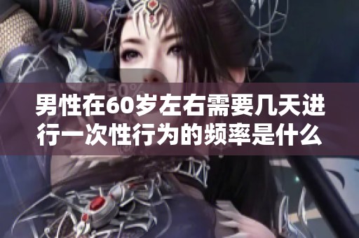 男性在60岁左右需要几天进行一次性行为的频率是什么呢