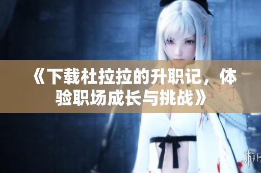 《下载杜拉拉的升职记，体验职场成长与挑战》