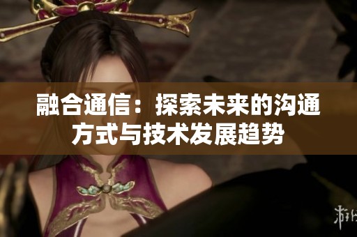融合通信：探索未来的沟通方式与技术发展趋势