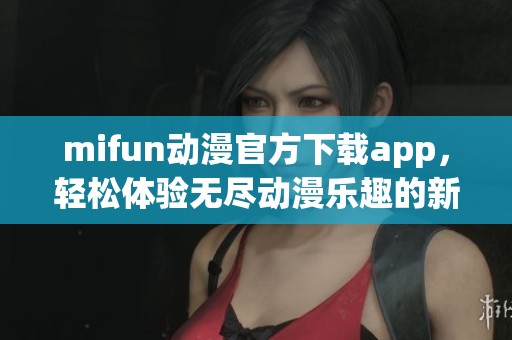 mifun动漫官方下载app，轻松体验无尽动漫乐趣的新选择
