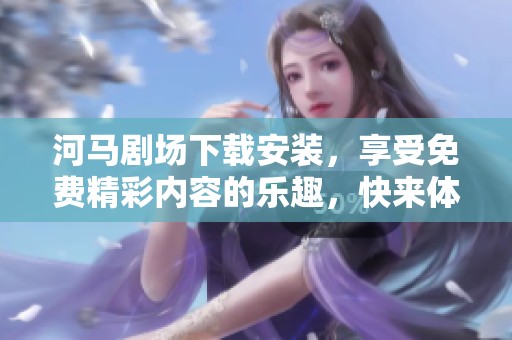 河马剧场下载安装，享受免费精彩内容的乐趣，快来体验吧！
