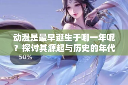 动漫是最早诞生于哪一年呢？探讨其源起与历史的年代。