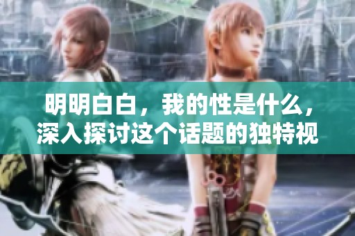 明明白白，我的性是什么，深入探讨这个话题的独特视角。