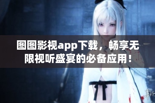 图图影视app下载，畅享无限视听盛宴的必备应用！