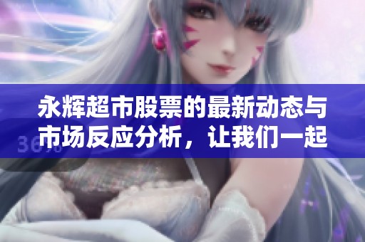 永辉超市股票的最新动态与市场反应分析，让我们一起关注这家企业的未来走势