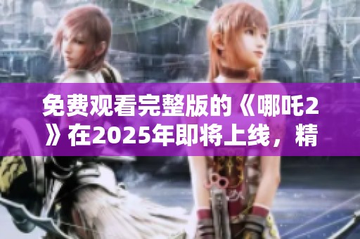 免费观看完整版的《哪吒2》在2025年即将上线，精彩不容错过！