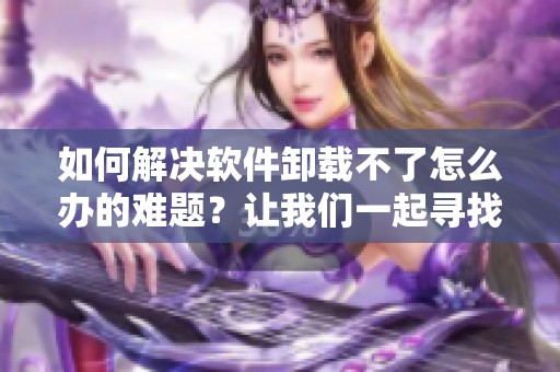 如何解决软件卸载不了怎么办的难题？让我们一起寻找解决方案吧！