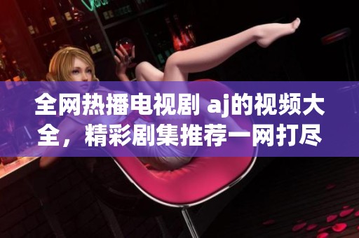 全网热播电视剧 aj的视频大全，精彩剧集推荐一网打尽，快来看看吧！
