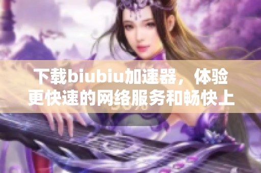 下载biubiu加速器，体验更快速的网络服务和畅快上网新体验
