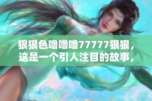**色噜噜噜77777**，这是一个引人注目的故事，请一起来看看吧！