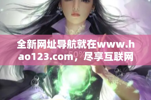 全新网址导航就在www.hao123.com，尽享互联网世界的精彩内容与服务！