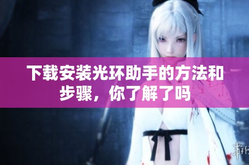 下载安装光环助手的方法和步骤，你了解了吗
