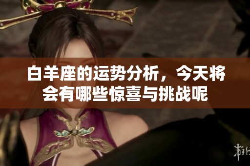 白羊座的运势分析，今天将会有哪些惊喜与挑战呢