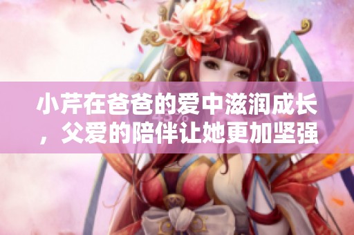 小芹在爸爸的爱中滋润成长，父爱的陪伴让她更加坚强和快乐