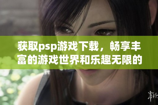 获取psp游戏下载，畅享丰富的游戏世界和乐趣无限的体验