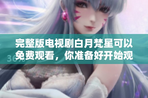 完整版电视剧白月梵星可以免费观看，你准备好开始观看了吗