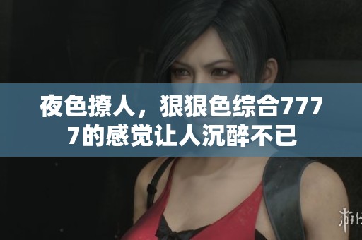 夜色撩人，*****7777的感觉让人沉醉不已