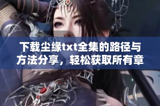 下载尘缘txt全集的路径与方法分享，轻松获取所有章节内容