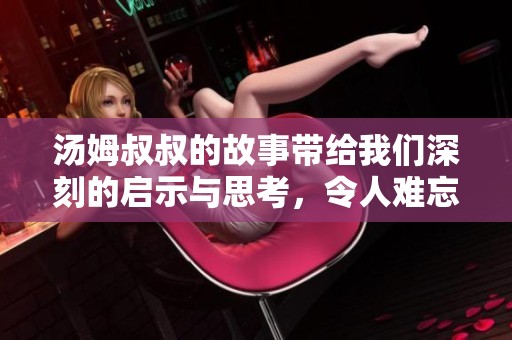 汤姆叔叔的故事带给我们深刻的启示与思考，令人难忘的情感体验。